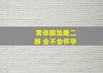 黄体酮加雌二醇 会不会怀孕